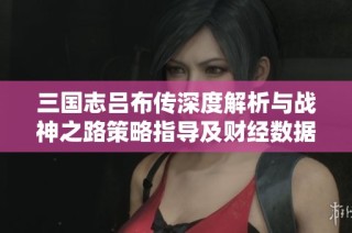 三國志呂布傳深度解析與戰神之路策略指導及財經數據解讀