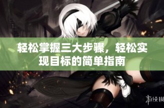 輕松掌握三大步驟，輕松實現(xiàn)目標的簡單指南