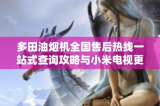 多田油煙機全國售后熱線一站式查詢攻略與小米電視更新信息匯總