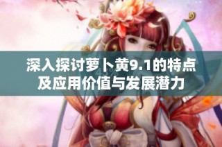 深入探討蘿卜黃9.1的特點及應用價值與發展潛力