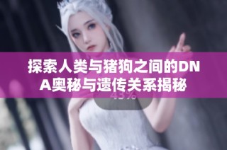 探索人類與豬狗之間的DNA奧秘與遺傳關系揭秘
