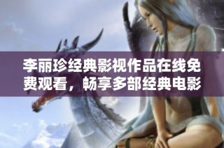 李麗珍經(jīng)典影視作品在線免費(fèi)觀看，暢享多部經(jīng)典電影魅力之旅