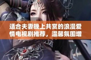 適合夫妻晚上共賞的浪漫愛情電視劇推薦，溫馨氛圍增進感情