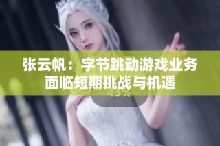 張?jiān)品鹤止?jié)跳動(dòng)游戲業(yè)務(wù)面臨短期挑戰(zhàn)與機(jī)遇
