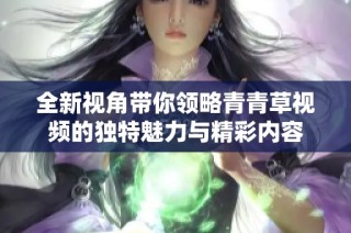 全新視角帶你領略青青草視頻的獨特魅力與精彩內容