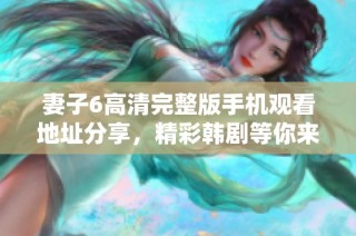 妻子6高清完整版手機觀看地址分享，精彩韓劇等你來追逐