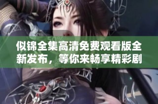 似錦全集高清免費觀看版全新發布，等你來暢享精彩劇情！
