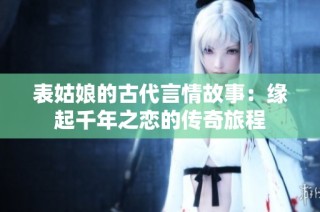 表姑娘的古代言情故事：緣起千年之戀的傳奇旅程