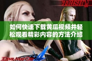 如何快速下載黃瓜視頻并輕松觀看精彩內容的方法介紹