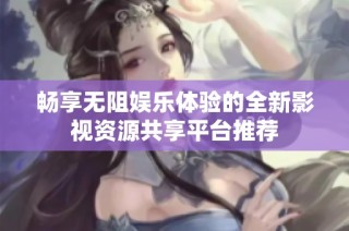 暢享無阻娛樂體驗的全新影視資源共享平臺推薦