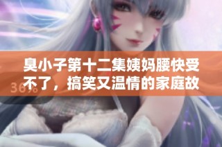 臭小子第十二集姨媽腰快受不了，搞笑又溫情的家庭故事繼續展開