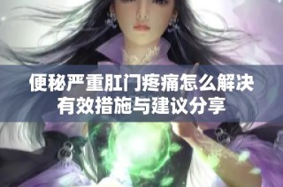 便秘嚴重肛門疼痛怎么解決有效措施與建議分享