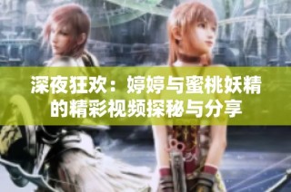 深夜狂歡：婷婷與蜜桃妖精的精彩視頻探秘與分享