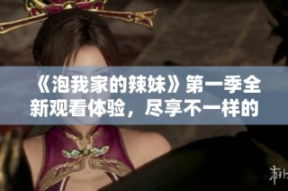 《泡我家的辣妹》第一季全新觀看體驗，盡享不一樣的青春愛情故事