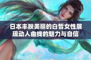 日本豐腴美麗的白皙女性展現動人曲線的魅力與自信