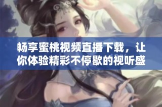 暢享蜜桃視頻直播下載，讓你體驗精彩不停歇的視聽盛宴