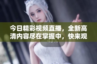 今日精彩視頻直播，全新高清內(nèi)容盡在掌握中，快來觀看吧
