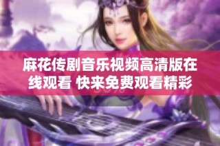 麻花傳劇音樂視頻高清版在線觀看 快來免費觀看精彩演出吧