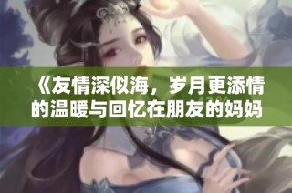 《友情深似海，歲月更添情的溫暖與回憶在朋友的媽媽身上》