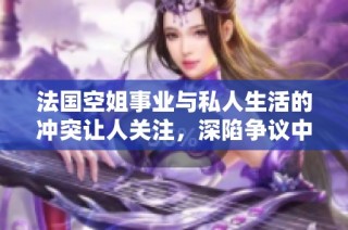 法國空姐事業與私人生活的沖突讓人關注，深陷爭議中引發熱議