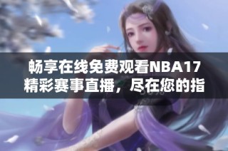 暢享在線免費觀看NBA17精彩賽事直播，盡在您的指尖