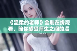《溫柔的老師》全劇在線觀看，陪你感受師生之間的溫情與成長