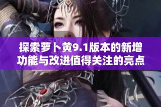 探索蘿卜黃9.1版本的新增功能與改進值得關注的亮點分析