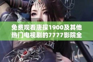 免費觀看唐探1900及其他熱門電視劇的7777影院全新指南