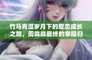 竹馬青澀歲月下的愛戀成長之路，周淼淼最終的幸福歸宿