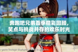 奔跑吧兄弟首季精彩回顧，笑點(diǎn)與挑戰(zhàn)并存的歡樂(lè)時(shí)光