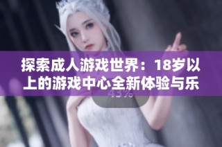 探索成人游戲世界：18歲以上的游戲中心全新體驗(yàn)與樂(lè)趣