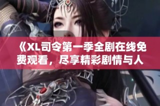 《XL司令第一季全劇在線免費觀看，盡享精彩劇情與人物魅力》
