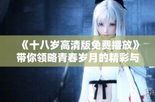 《十八歲高清版免費(fèi)播放》帶你領(lǐng)略青春歲月的精彩與感動(dòng)！