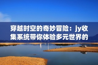 穿越時空的奇妙冒險：jy收集系統帶你體驗多元世界的精彩生活