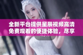 全新平臺提供星辰視頻高清免費觀看的便捷體驗，盡享精彩內容！