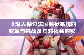 《深入探討法國監獄系統的變革與挑戰及其對社會的影響》