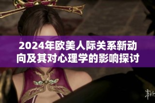 2024年歐美人際關系新動向及其對心理學的影響探討