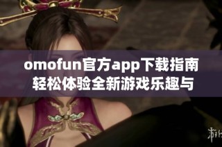 omofun官方app下載指南 輕松體驗全新游戲樂趣與社交互動
