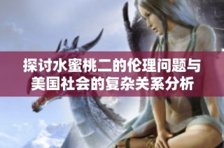 探討水蜜桃二的倫理問題與美國社會(huì)的復(fù)雜關(guān)系分析