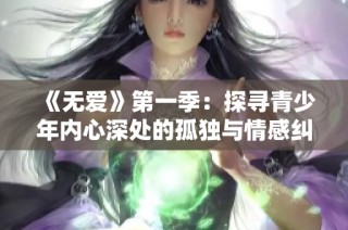 《無愛》第一季：探尋青少年內心深處的孤獨與情感糾葛之旅