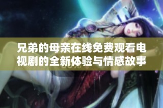 兄弟的母親在線免費觀看電視劇的全新體驗與情感故事