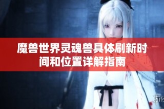 魔獸世界靈魂獸具體刷新時(shí)間和位置詳解指南