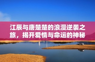 江辰與唐楚楚的浪漫逆襲之旅，揭開愛情與命運的神秘面紗
