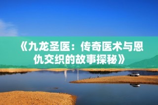 《九龍圣醫：傳奇醫術與恩仇交織的故事探秘》