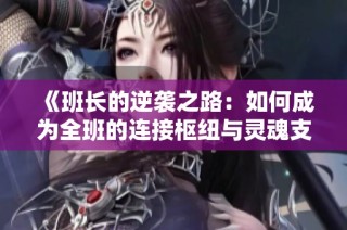 《班長(zhǎng)的逆襲之路：如何成為全班的連接樞紐與靈魂支柱》