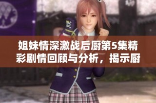 姐妹情深激戰(zhàn)后廚第5集精彩劇情回顧與分析，揭示廚藝與情感的碰撞
