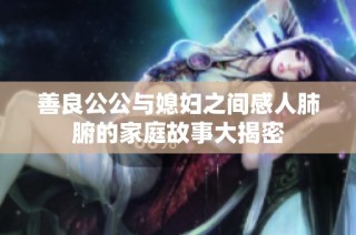 善良公公與媳婦之間感人肺腑的家庭故事大揭密