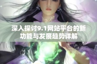 深入探討9.1網(wǎng)站平臺的新功能與發(fā)展趨勢詳解