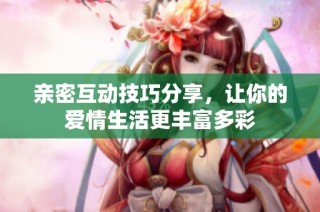 親密互動技巧分享，讓你的愛情生活更豐富多彩