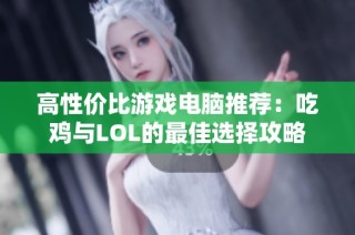 高性價比游戲電腦推薦：吃雞與LOL的最佳選擇攻略